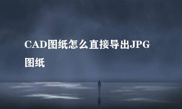 CAD图纸怎么直接导出JPG图纸
