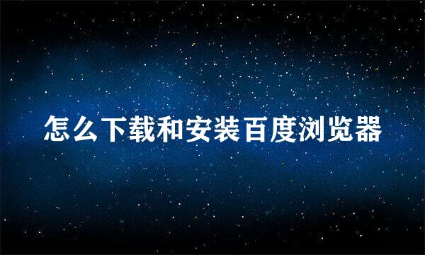 怎么下载和安装百度浏览器