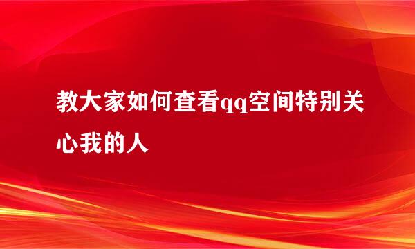 教大家如何查看qq空间特别关心我的人