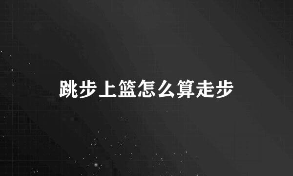 跳步上篮怎么算走步