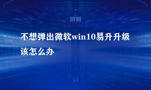 不想弹出微软win10易升升级该怎么办