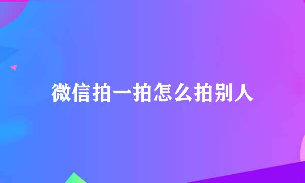 微信拍一拍怎么拍别人