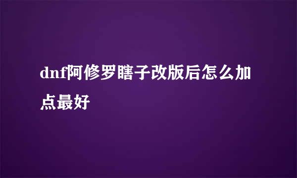 dnf阿修罗瞎子改版后怎么加点最好