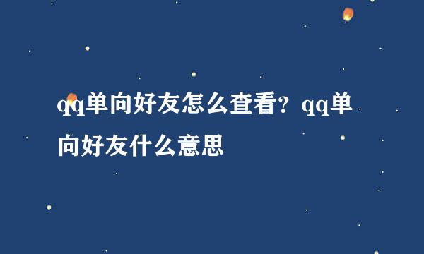 qq单向好友怎么查看？qq单向好友什么意思