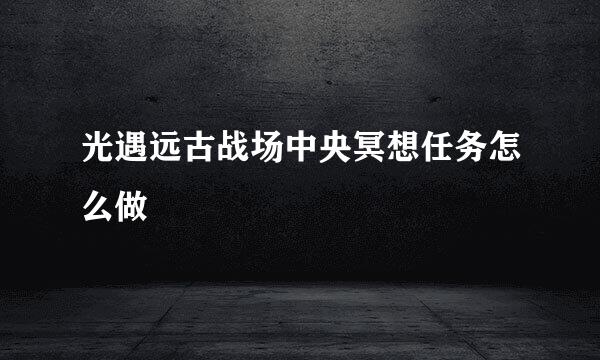 光遇远古战场中央冥想任务怎么做
