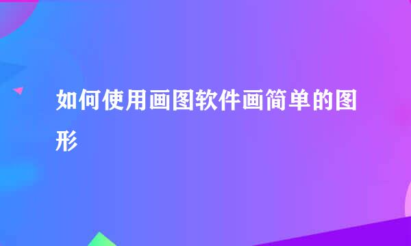 如何使用画图软件画简单的图形