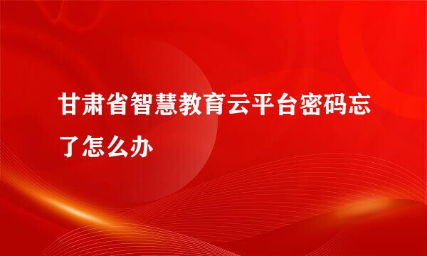 甘肃省智慧教育云平台密码忘了怎么办