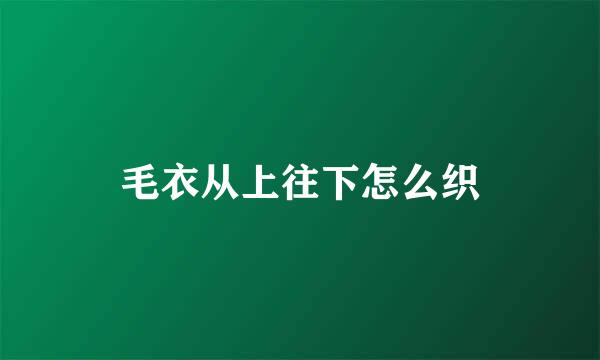 毛衣从上往下怎么织