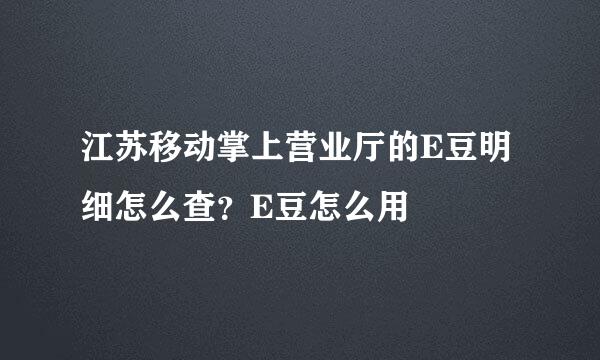 江苏移动掌上营业厅的E豆明细怎么查？E豆怎么用
