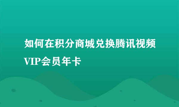 如何在积分商城兑换腾讯视频VIP会员年卡