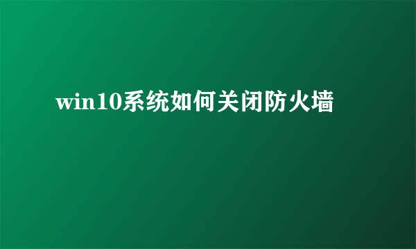 win10系统如何关闭防火墙