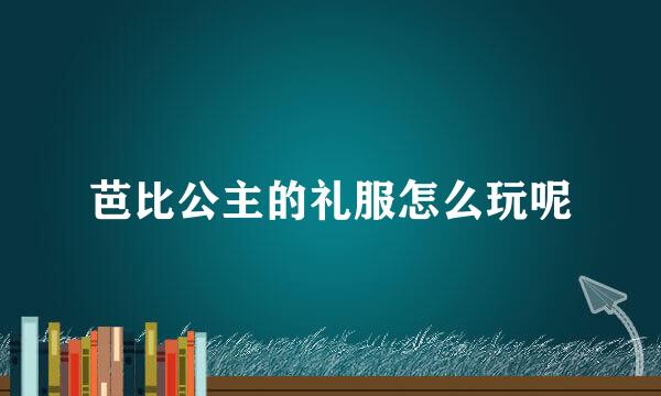 芭比公主的礼服怎么玩呢