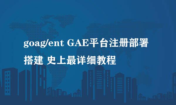 goag/ent GAE平台注册部署搭建 史上最详细教程