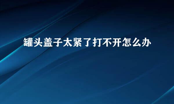 罐头盖子太紧了打不开怎么办