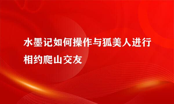 水墨记如何操作与狐美人进行相约爬山交友