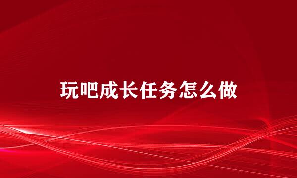 玩吧成长任务怎么做