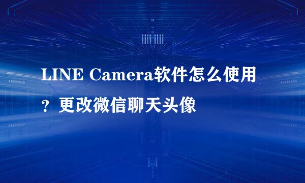 LINE Camera软件怎么使用？更改微信聊天头像