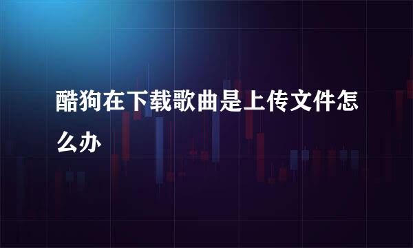 酷狗在下载歌曲是上传文件怎么办