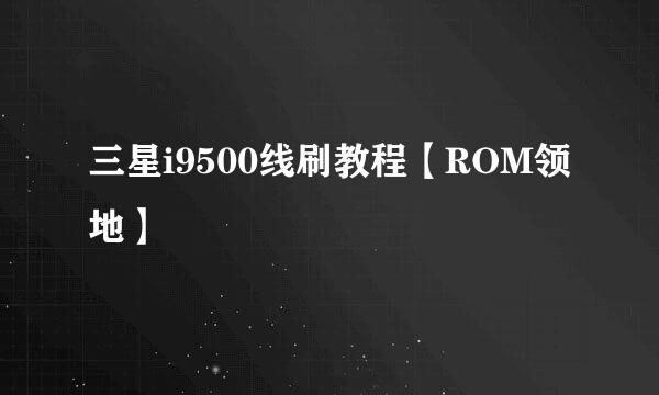 三星i9500线刷教程【ROM领地】