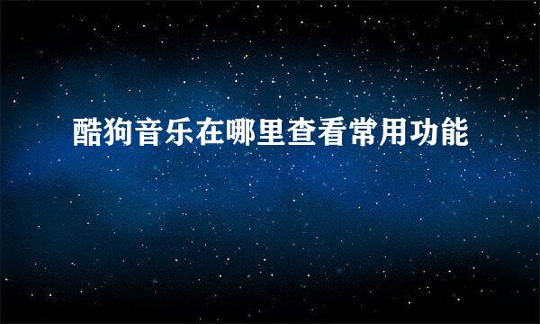 酷狗音乐在哪里查看常用功能