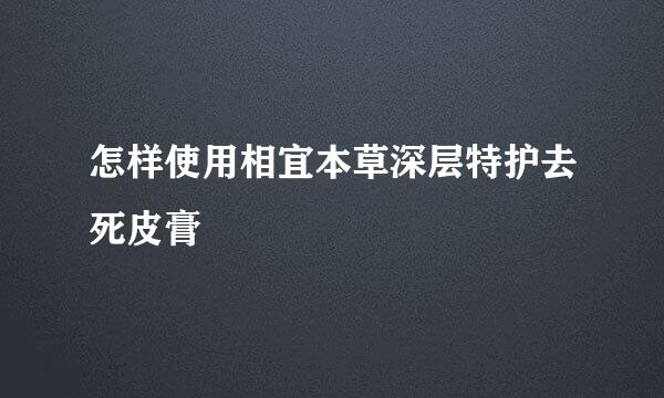 怎样使用相宜本草深层特护去死皮膏
