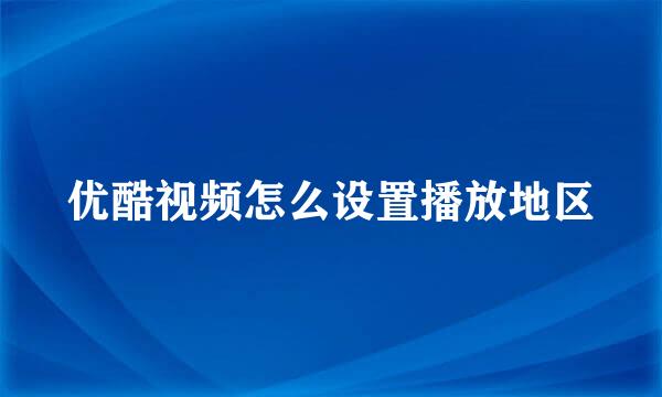优酷视频怎么设置播放地区