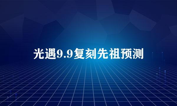 光遇9.9复刻先祖预测