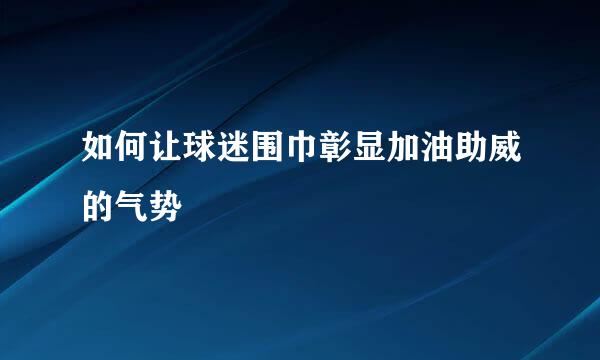 如何让球迷围巾彰显加油助威的气势