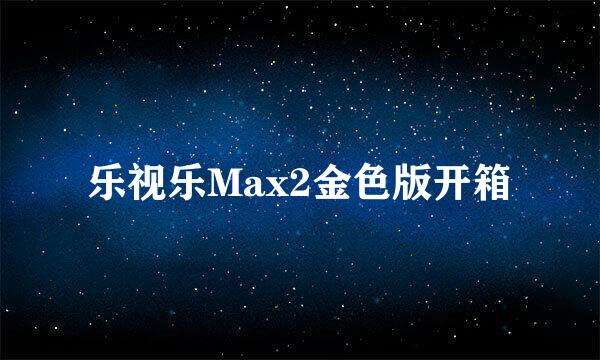 乐视乐Max2金色版开箱
