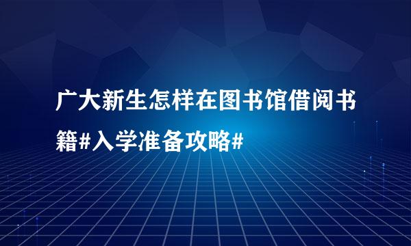 广大新生怎样在图书馆借阅书籍#入学准备攻略#