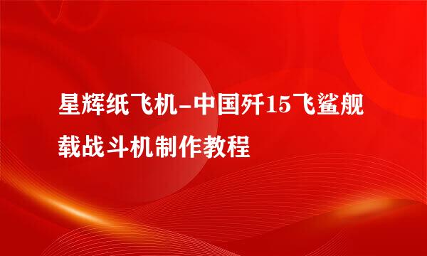 星辉纸飞机-中国歼15飞鲨舰载战斗机制作教程