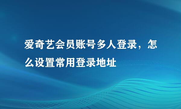 爱奇艺会员账号多人登录,怎么设置常用登录地址