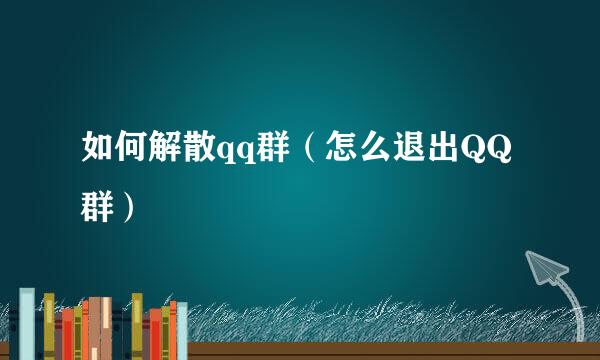 如何解散qq群（怎么退出QQ群）