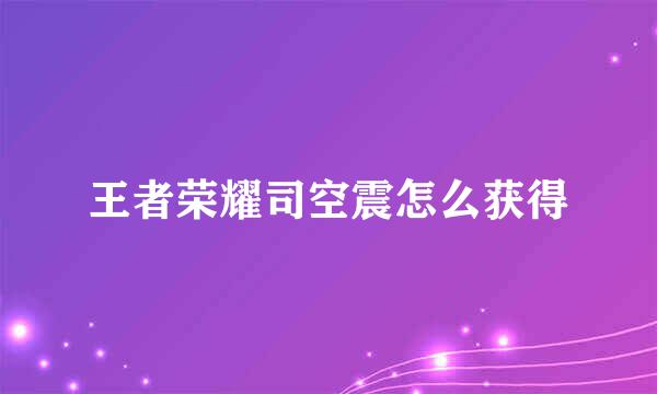 王者荣耀司空震怎么获得