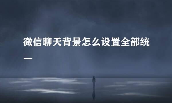 微信聊天背景怎么设置全部统一