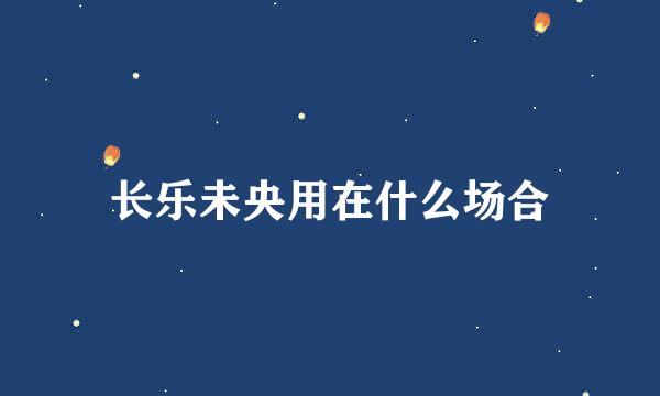 长乐未央用在什么场合