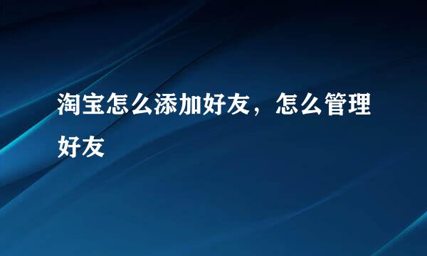 淘宝怎么添加好友，怎么管理好友