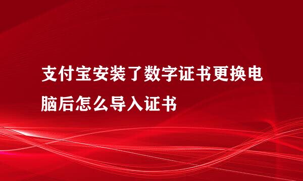支付宝安装了数字证书更换电脑后怎么导入证书