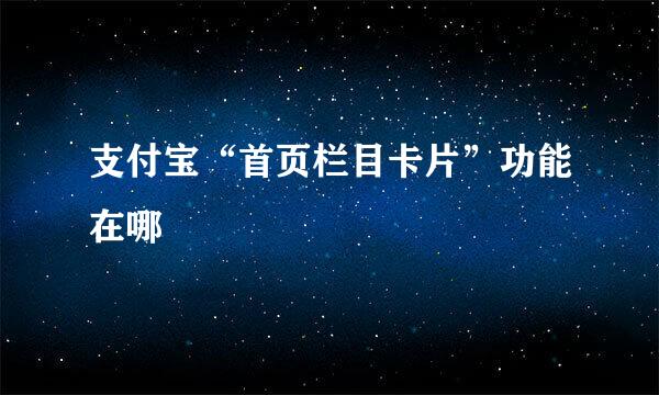 支付宝“首页栏目卡片”功能在哪