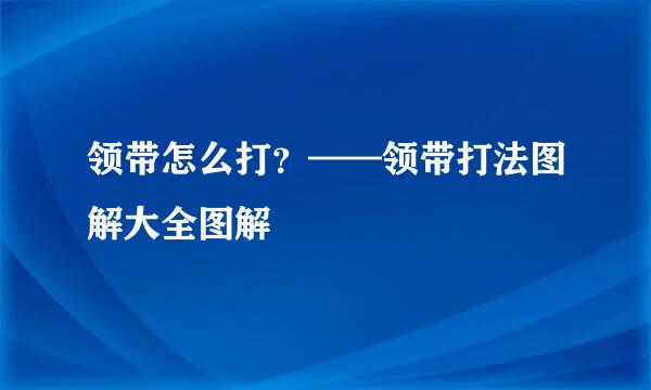 领带怎么打?——领带打法图解大全图解