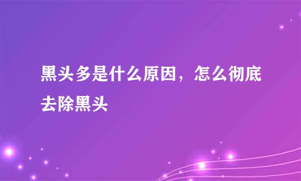 黑头多是什么原因，怎么彻底去除黑头