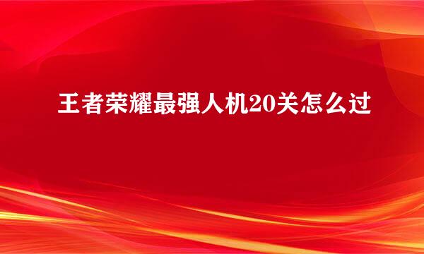 王者荣耀最强人机20关怎么过