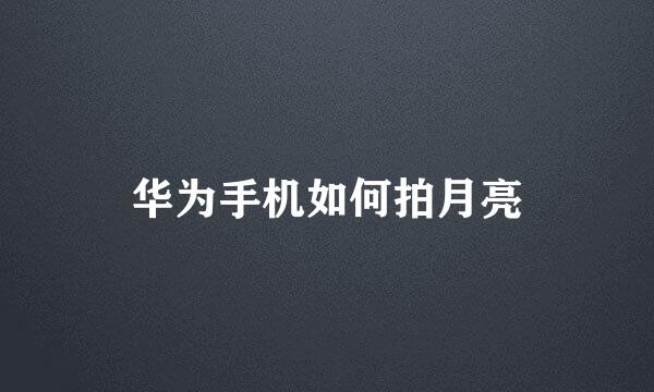 华为手机如何拍月亮