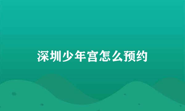 深圳少年宫怎么预约