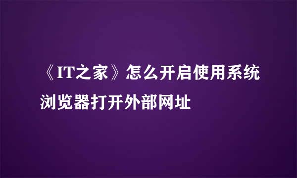 《IT之家》怎么开启使用系统浏览器打开外部网址
