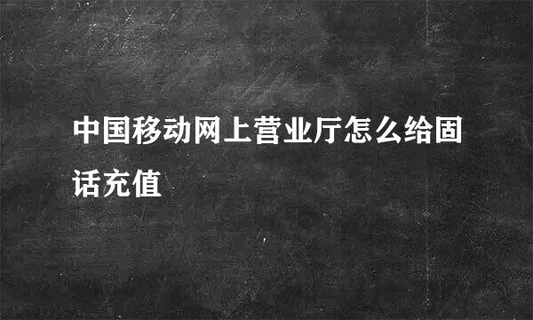 中国移动网上营业厅怎么给固话充值