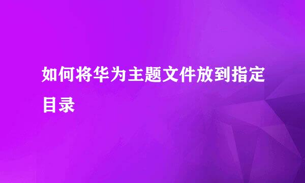 如何将华为主题文件放到指定目录