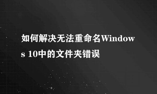 如何解决无法重命名Windows 10中的文件夹错误