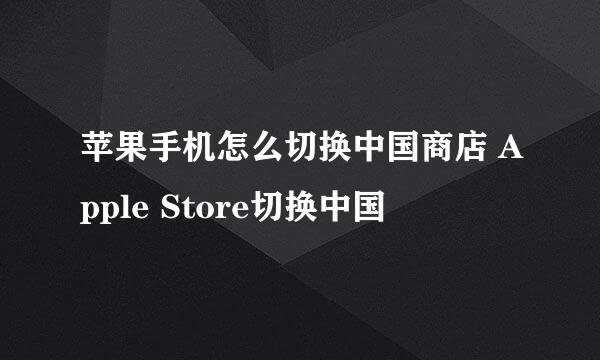 苹果手机怎么切换中国商店 Apple Store切换中国