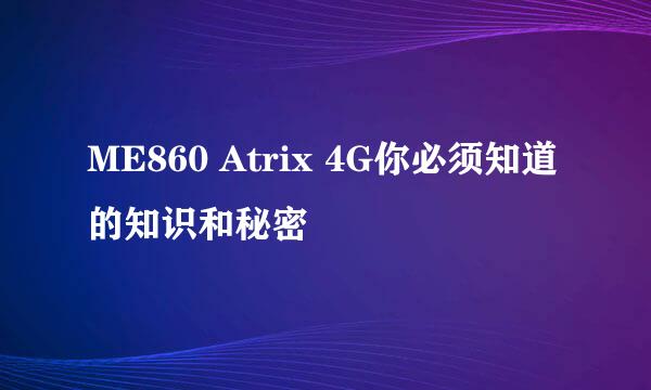 ME860 Atrix 4G你必须知道的知识和秘密